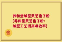 养和堂破壁灵芝孢子粉(养和堂灵芝孢子粉：破壁工艺提高吸收率)