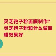 灵芝孢子粉面膜制作？灵芝孢子粉和什么做面膜效果好