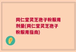 同仁堂灵芝孢子粉服用剂量(同仁堂灵芝孢子粉服用指南)
