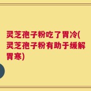 灵芝孢子粉吃了胃冷(灵芝孢子粉有助于缓解胃寒)