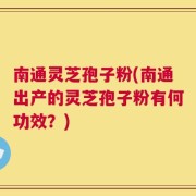 南通灵芝孢子粉(南通出产的灵芝孢子粉有何功效？)