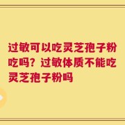 过敏可以吃灵芝孢子粉吃吗？过敏体质不能吃灵芝孢子粉吗