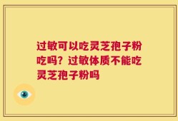 过敏可以吃灵芝孢子粉吃吗？过敏体质不能吃灵芝孢子粉吗