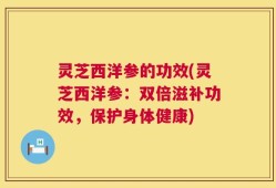 灵芝西洋参的功效(灵芝西洋参：双倍滋补功效，保护身体健康)