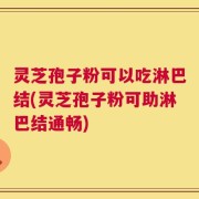 灵芝孢子粉可以吃淋巴结(灵芝孢子粉可助淋巴结通畅)