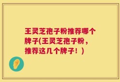 王灵芝孢子粉推荐哪个牌子(王灵芝孢子粉，推荐这几个牌子！)