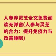 人参养灵芝全文免费阅读无弹窗(人参与灵芝的合力：提升免疫力与改善睡眠)