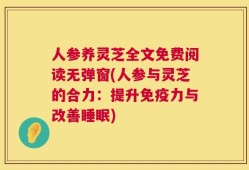 人参养灵芝全文免费阅读无弹窗(人参与灵芝的合力：提升免疫力与改善睡眠)