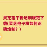 灵芝孢子粉炮制规范下载(灵芝孢子粉如何正确炮制？)