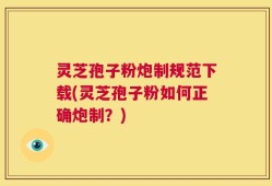 灵芝孢子粉炮制规范下载(灵芝孢子粉如何正确炮制？)
