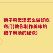 孢子粉煲汤怎么做好吃窍门(教你制作美味的孢子粉汤的秘诀)