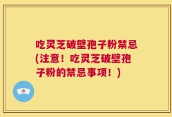 吃灵芝破壁孢子粉禁忌(注意！吃灵芝破壁孢子粉的禁忌事项！)