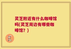 灵芝附近有什么咖啡馆吗(灵芝周边有哪些咖啡馆？)