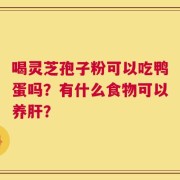 喝灵芝孢子粉可以吃鸭蛋吗？有什么食物可以养肝？