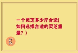 一个灵芝多少斤合适(如何选择合适的灵芝重量？)