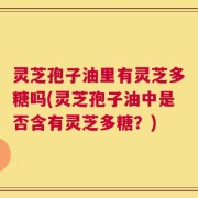 灵芝孢子油里有灵芝多糖吗(灵芝孢子油中是否含有灵芝多糖？)