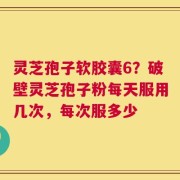 灵芝孢子软胶囊6？破壁灵芝孢子粉每天服用几次，每次服多少