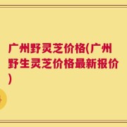 广州野灵芝价格(广州野生灵芝价格最新报价)
