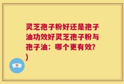 灵芝孢子粉好还是孢子油功效好灵芝孢子粉与孢子油：哪个更有效？)