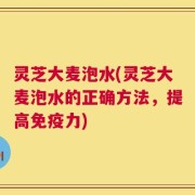 灵芝大麦泡水(灵芝大麦泡水的正确方法，提高免疫力)