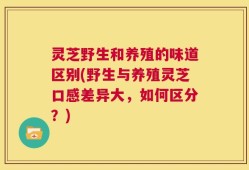 灵芝野生和养殖的味道区别(野生与养殖灵芝口感差异大，如何区分？)