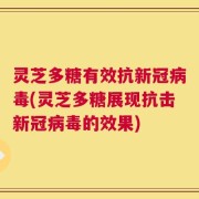 灵芝多糖有效抗新冠病毒(灵芝多糖展现抗击新冠病毒的效果)