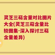 灵芝三萜含量对比图片大全(灵芝三萜含量比较图集-深入探讨三萜含量差异)