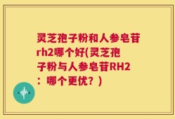 灵芝孢子粉和人参皂苷rh2哪个好(灵芝孢子粉与人参皂苷RH2：哪个更优？)