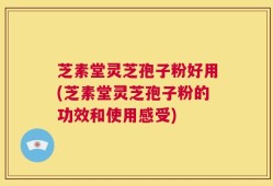 芝素堂灵芝孢子粉好用(芝素堂灵芝孢子粉的功效和使用感受)