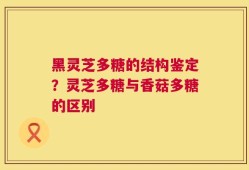 黑灵芝多糖的结构鉴定？灵芝多糖与香菇多糖的区别
