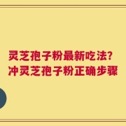 灵芝孢子粉最新吃法？冲灵芝孢子粉正确步骤