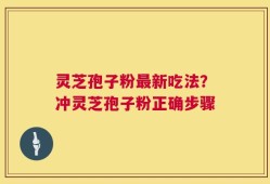 灵芝孢子粉最新吃法？冲灵芝孢子粉正确步骤