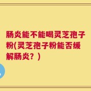 肠炎能不能喝灵芝孢子粉(灵芝孢子粉能否缓解肠炎？)