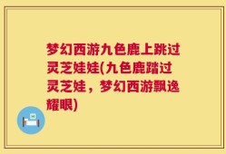 梦幻西游九色鹿上跳过灵芝娃娃(九色鹿踏过灵芝娃，梦幻西游飘逸耀眼)