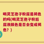 喝灵芝孢子粉尿是褐色的吗(喝灵芝孢子粉后尿液颜色是否会变成褐色？)