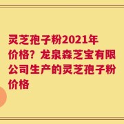 灵芝孢子粉2021年价格？龙泉森芝宝有限公司生产的灵芝孢子粉价格