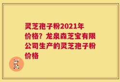 灵芝孢子粉2021年价格？龙泉森芝宝有限公司生产的灵芝孢子粉价格