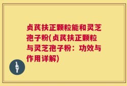 贞芪扶正颗粒能和灵芝孢子粉(贞芪扶正颗粒与灵芝孢子粉：功效与作用详解)