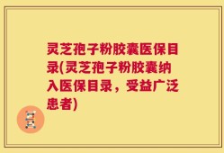 灵芝孢子粉胶囊医保目录(灵芝孢子粉胶囊纳入医保目录，受益广泛患者)