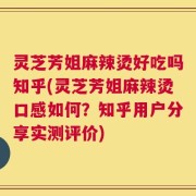 灵芝芳姐麻辣烫好吃吗知乎(灵芝芳姐麻辣烫口感如何？知乎用户分享实测评价)