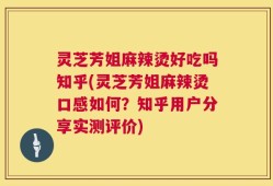 灵芝芳姐麻辣烫好吃吗知乎(灵芝芳姐麻辣烫口感如何？知乎用户分享实测评价)