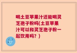 喝土豆苹果汁还能喝灵芝孢子粉吗(土豆苹果汁可以和灵芝孢子粉一起饮用吗？)