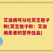 艾滋病可以吃灵芝孢子粉(灵芝孢子粉：艾滋病患者的营养佳品)