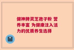 健神牌灵芝孢子粉 营养丰富 为健康注入活力的优质养生选择