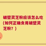 破壁灵芝粉应该怎么吃(如何正确食用破壁灵芝粉？)