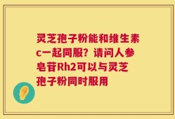 灵芝孢子粉能和维生素c一起同服？请问人参皂苷Rh2可以与灵芝孢子粉同时服用