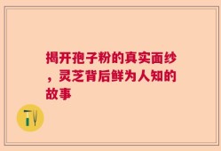 揭开孢子粉的真实面纱，灵芝背后鲜为人知的故事