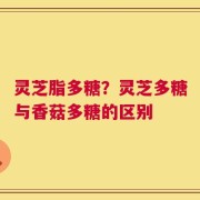 灵芝脂多糖？灵芝多糖与香菇多糖的区别