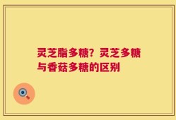 灵芝脂多糖？灵芝多糖与香菇多糖的区别