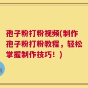 孢子粉打粉视频(制作孢子粉打粉教程，轻松掌握制作技巧！)